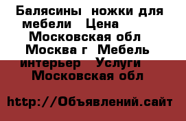 Балясины, ножки для мебели › Цена ­ 100 - Московская обл., Москва г. Мебель, интерьер » Услуги   . Московская обл.